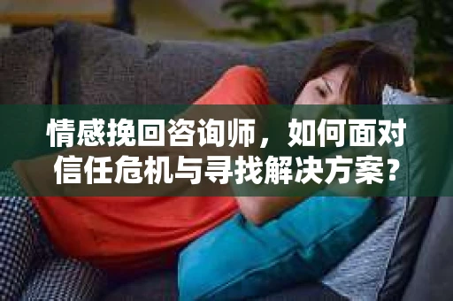 情感挽回咨询师，如何面对信任危机与寻找解决方案？