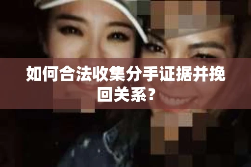 如何合法收集分手证据并挽回关系？