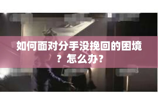 如何面对分手没挽回的困境？怎么办？