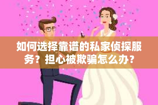 如何选择靠谱的私家侦探服务？担心被欺骗怎么办？