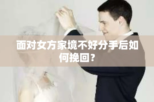面对女方家境不好分手后如何挽回？