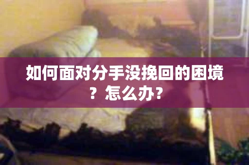 如何面对分手没挽回的困境？怎么办？