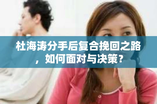 杜海涛分手后复合挽回之路，如何面对与决策？