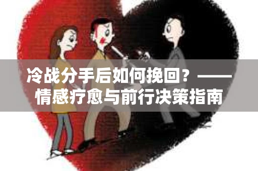冷战分手后如何挽回？——情感疗愈与前行决策指南