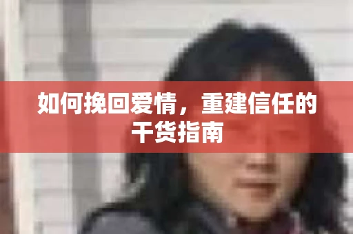 如何挽回爱情，重建信任的干货指南