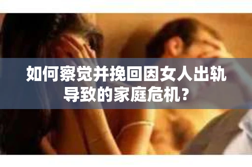 如何察觉并挽回因女人出轨导致的家庭危机？