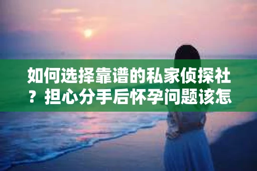 如何选择靠谱的私家侦探社？担心分手后怀孕问题该怎么办？