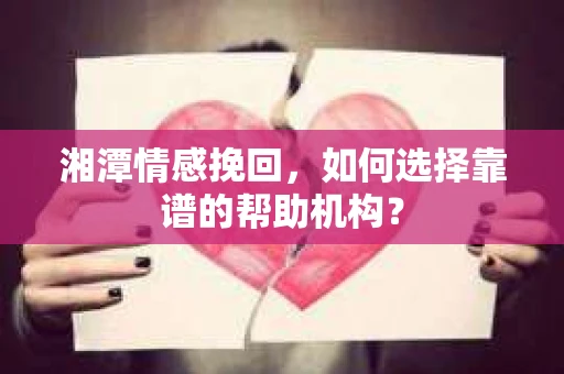 湘潭情感挽回，如何选择靠谱的帮助机构？