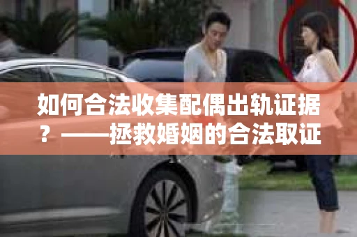 如何合法收集配偶出轨证据？——拯救婚姻的合法取证记