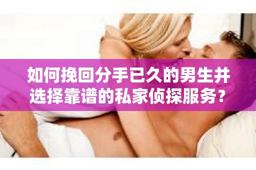 如何挽回分手已久的男生并选择靠谱的私家侦探服务？
