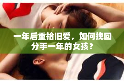 一年后重拾旧爱，如何挽回分手一年的女孩？