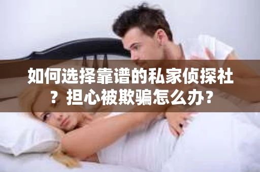 如何选择靠谱的私家侦探社？担心被欺骗怎么办？