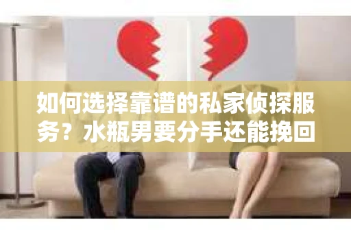 如何选择靠谱的私家侦探服务？水瓶男要分手还能挽回吗？