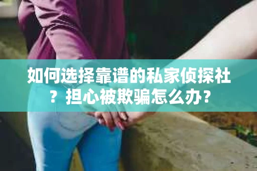 如何选择靠谱的私家侦探社？担心被欺骗怎么办？