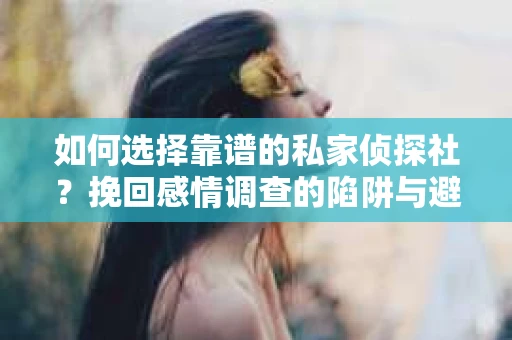 如何选择靠谱的私家侦探社？挽回感情调查的陷阱与避坑指南
