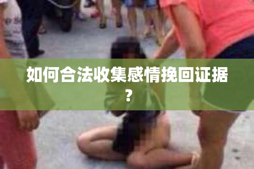 如何合法收集感情挽回证据？