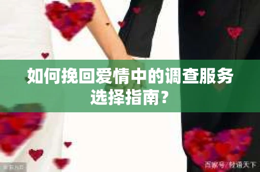 如何挽回爱情中的调查服务选择指南？
