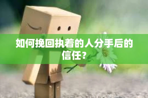 如何挽回执着的人分手后的信任？