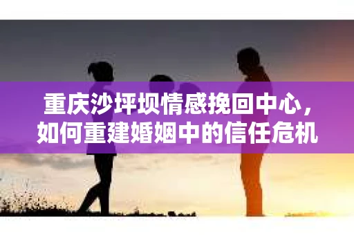 重庆沙坪坝情感挽回中心，如何重建婚姻中的信任危机？