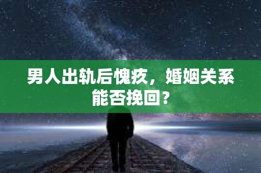 男人出轨后愧疚，婚姻关系能否挽回？