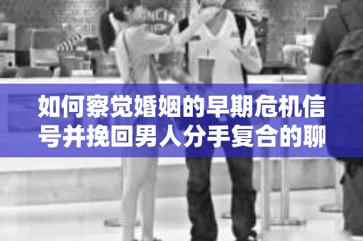 如何察觉婚姻的早期危机信号并挽回男人分手复合的聊天技巧？