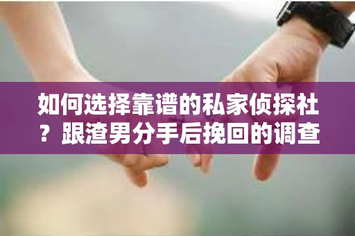 如何选择靠谱的私家侦探社？跟渣男分手后挽回的调查服务怎么办？