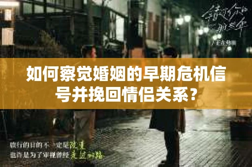 如何察觉婚姻的早期危机信号并挽回情侣关系？