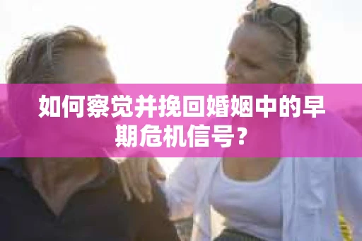 如何察觉并挽回婚姻中的早期危机信号？