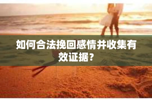如何合法挽回感情并收集有效证据？