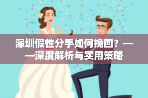 深圳假性分手如何挽回？——深度解析与实用策略