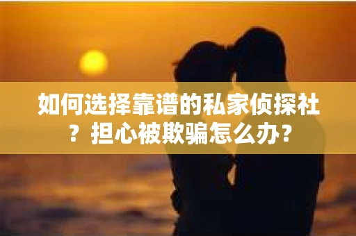 如何选择靠谱的私家侦探社？担心被欺骗怎么办？