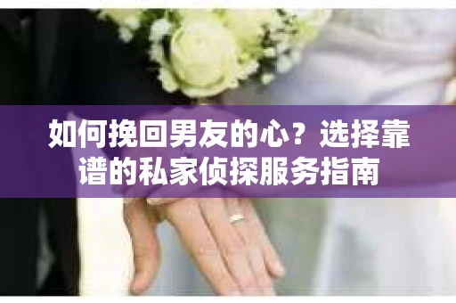 如何挽回男友的心？选择靠谱的私家侦探服务指南