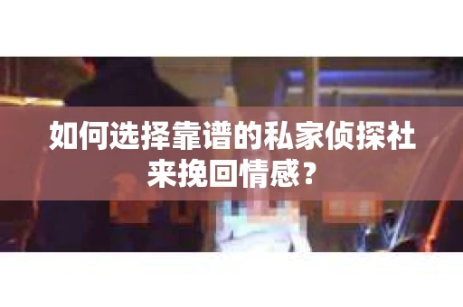 如何选择靠谱的私家侦探社来挽回情感? 如何选择靠谱的私家侦探社来挽回情感?