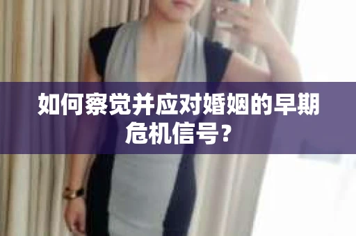 如何察觉并应对婚姻的早期危机信号？