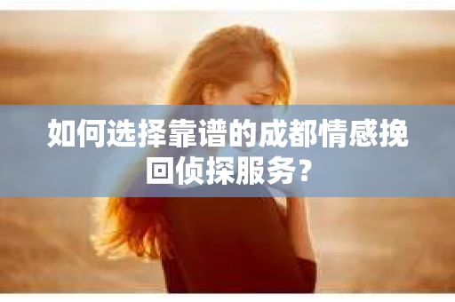 如何选择靠谱的成都情感挽回侦探服务? 如何选择靠谱的成都情感挽回侦探服务?