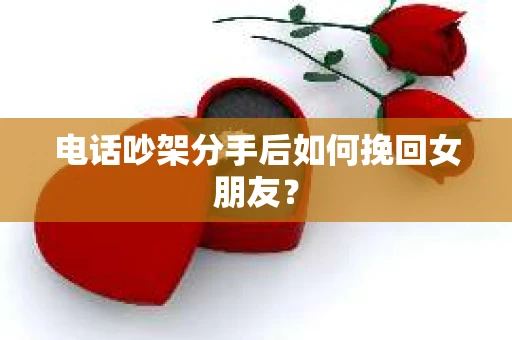 电话吵架分手后如何挽回女朋友？