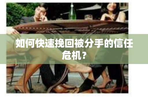 如何快速挽回被分手的信任危机？