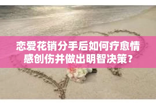 恋爱花销分手后如何疗愈情感创伤并做出明智决策？