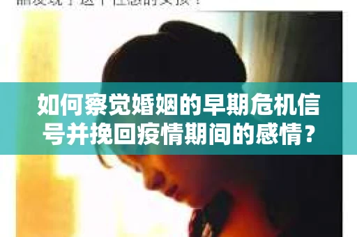 如何察觉婚姻的早期危机信号并挽回疫情期间的感情？