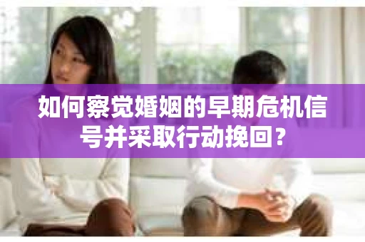 如何察觉婚姻的早期危机信号并采取行动挽回？