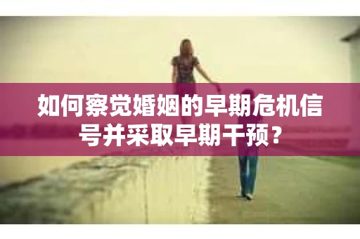 如何察觉婚姻的早期危机信号并采取早期干预？