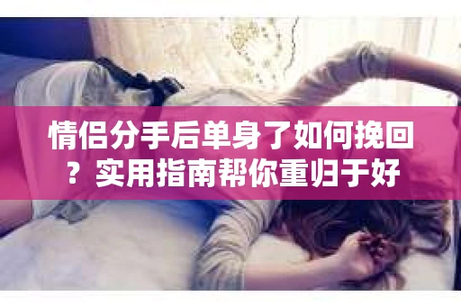 情侣分手后单身了如何挽回?实用指南帮你重归于好 情侣分手后单身了如何挽回?实用指南帮你重归于好
