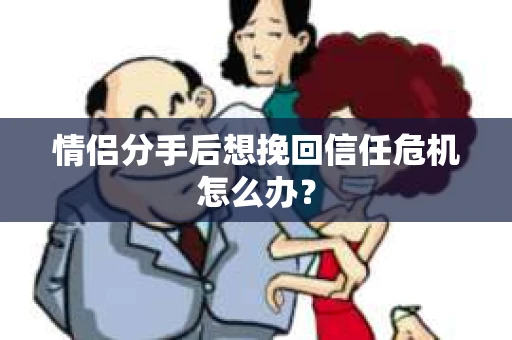 情侣分手后想挽回信任危机怎么办？