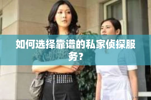 如何选择靠谱的私家侦探服务？