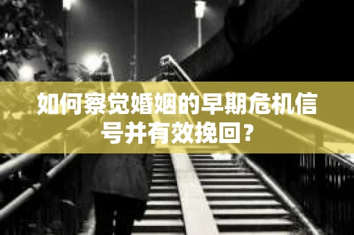 如何察觉婚姻的早期危机信号并有效挽回？