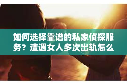 如何选择靠谱的私家侦探服务？遭遇女人多次出轨怎么办？