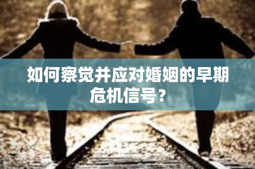 如何察觉并应对婚姻的早期危机信号？