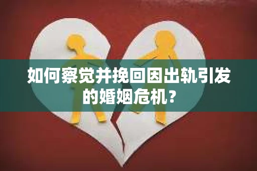 如何察觉并挽回因出轨引发的婚姻危机？