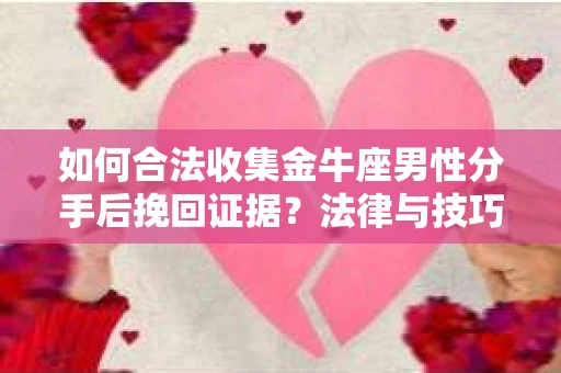 如何合法收集金牛座男性分手后挽回证据？法律与技巧的双重指导