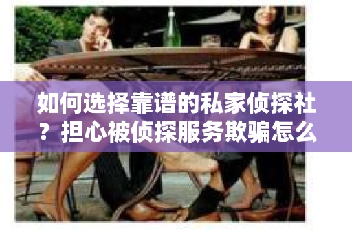 如何选择靠谱的私家侦探社？担心被侦探服务欺骗怎么办？